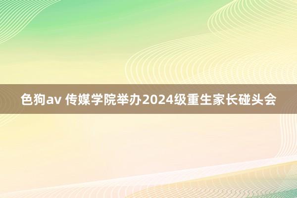 色狗av 传媒学院举办2024级重生家长碰头会