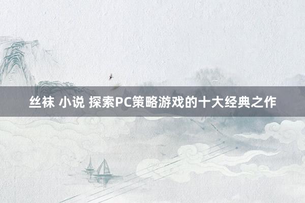 丝袜 小说 探索PC策略游戏的十大经典之作