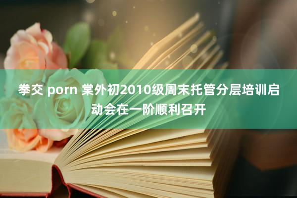 拳交 porn 棠外初2010级周末托管分层培训启动会在一阶顺利召开