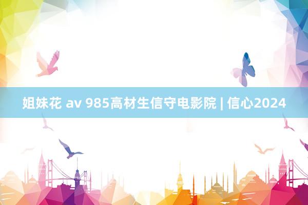 姐妹花 av 985高材生信守电影院 | 信心2024