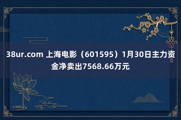 38ur.com 上海电影（601595）1月30日主力资金净卖出7568.66万元