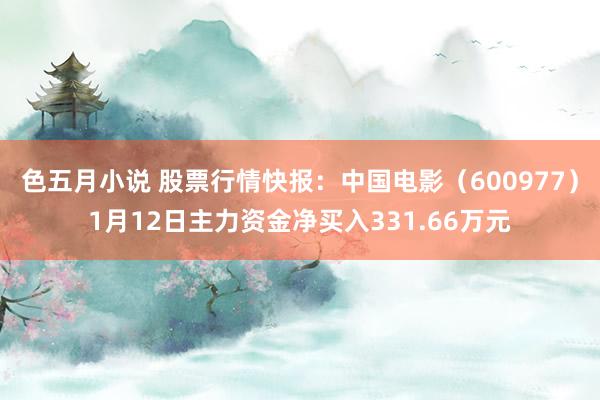 色五月小说 股票行情快报：中国电影（600977）1月12日主力资金净买入331.66万元