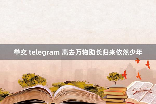 拳交 telegram 离去万物助长　归来依然少年