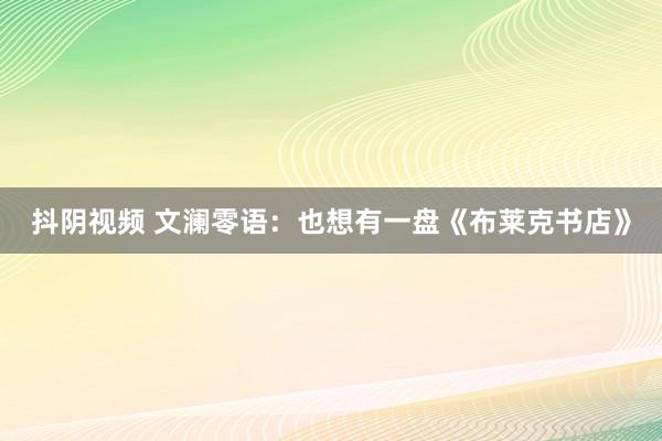 抖阴视频 文澜零语：也想有一盘《布莱克书店》