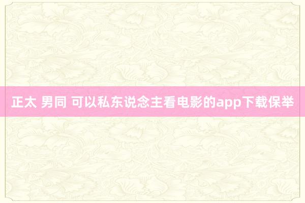 正太 男同 可以私东说念主看电影的app下载保举