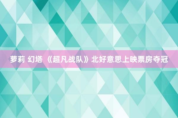 萝莉 幻塔 《超凡战队》北好意思上映票房夺冠
