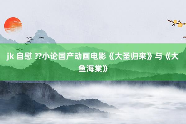 jk 自慰 ??小论国产动画电影《大圣归来》与《大鱼海棠》