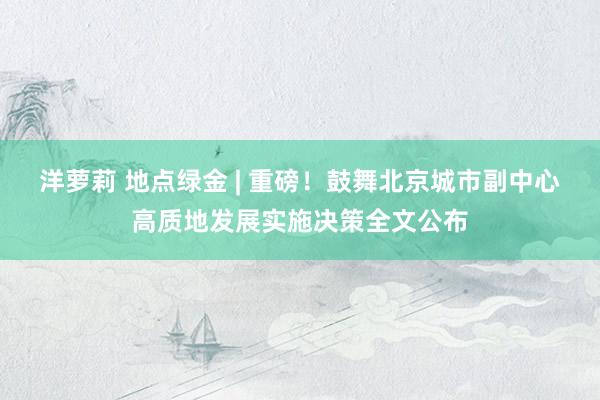 洋萝莉 地点绿金 | 重磅！鼓舞北京城市副中心高质地发展实施决策全文公布