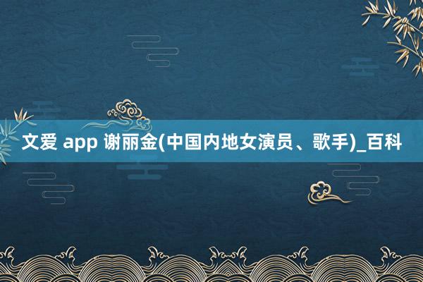 文爱 app 谢丽金(中国内地女演员、歌手)_百科