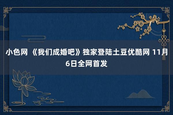 小色网 《我们成婚吧》独家登陆土豆优酷网 11月6日全网首发