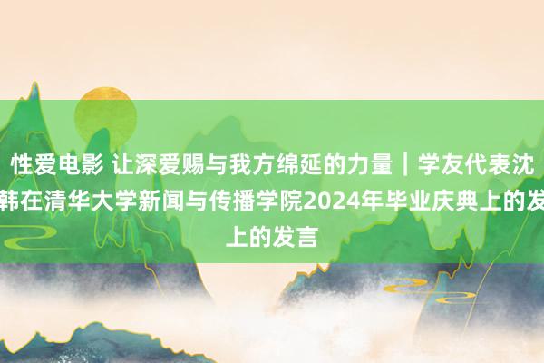 性爱电影 让深爱赐与我方绵延的力量｜学友代表沈伯韩在清华大学新闻与传播学院2024年毕业庆典上的发言