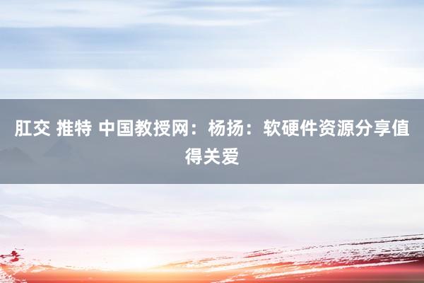 肛交 推特 中国教授网：杨扬：软硬件资源分享值得关爱