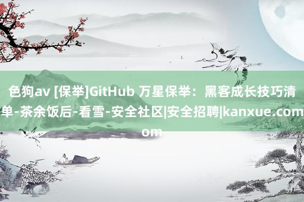 色狗av [保举]GitHub 万星保举：黑客成长技巧清单-茶余饭后-看雪-安全社区|安全招聘|kanxue.com
