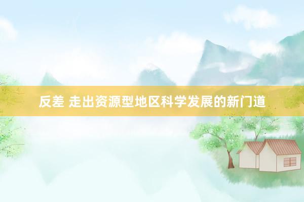 反差 走出资源型地区科学发展的新门道