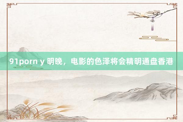 91porn y 明晚，电影的色泽将会精明通盘香港