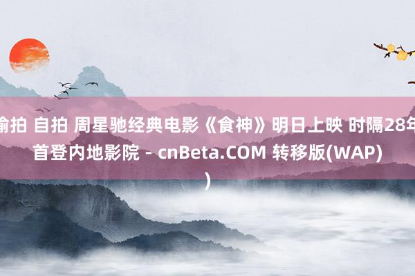 偷拍 自拍 周星驰经典电影《食神》明日上映 时隔28年首登内地影院 - cnBeta.COM 转移版(WAP)