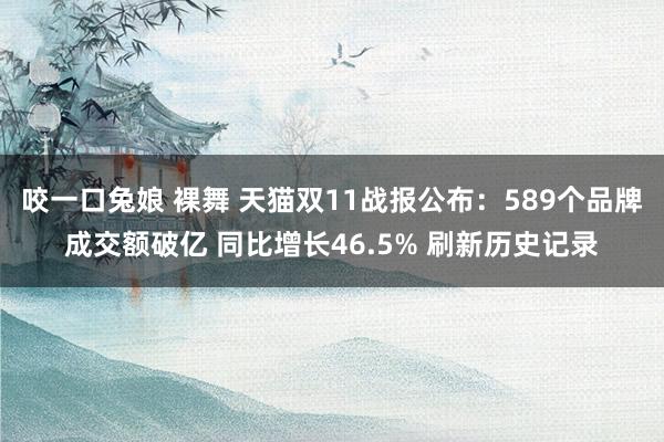 咬一口兔娘 裸舞 天猫双11战报公布：589个品牌成交额破亿 同比增长46.5% 刷新历史记录