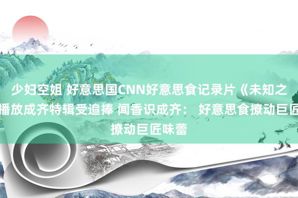 少妇空姐 好意思国CNN好意思食记录片《未知之旅》播放成齐特辑受追捧 闻香识成齐： 好意思食撩动巨匠味蕾