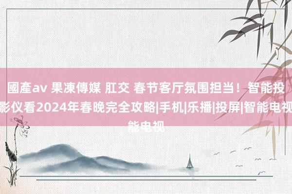 國產av 果凍傳媒 肛交 春节客厅氛围担当！智能投影仪看2024年春晚完全攻略|手机|乐播|投屏|智能电视