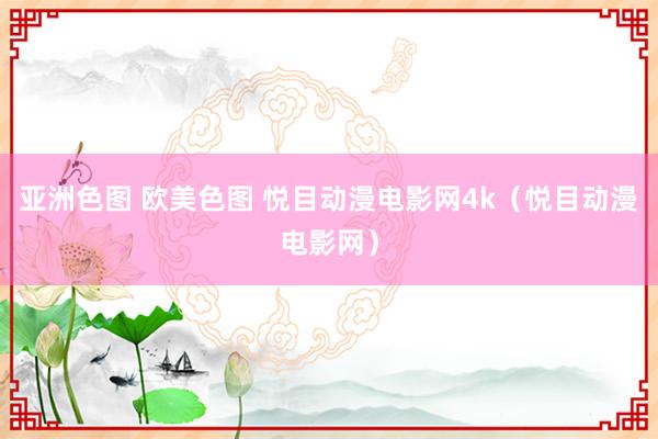 亚洲色图 欧美色图 悦目动漫电影网4k（悦目动漫电影网）