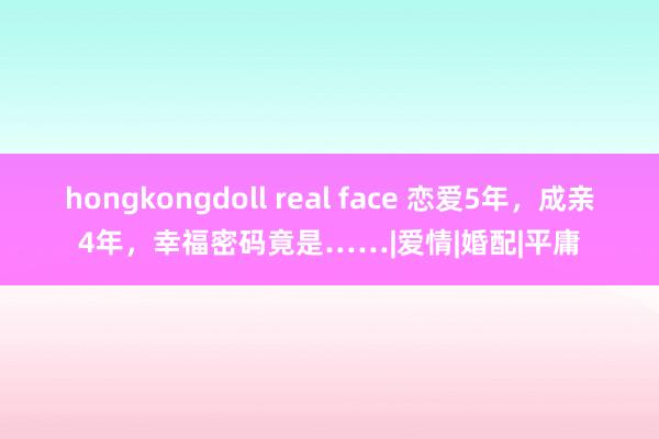 hongkongdoll real face 恋爱5年，成亲