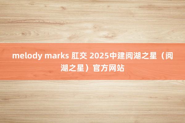 melody marks 肛交 2025中建阅湖之星（阅湖之