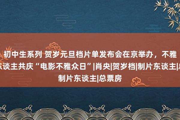 初中生系列 贺岁元旦档片单发布会在京举办，不雅众影东谈主共庆