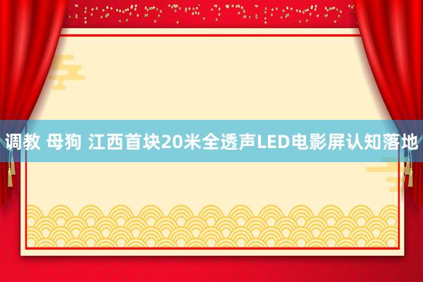 调教 母狗 江西首块20米全透声LED电影屏认知落地