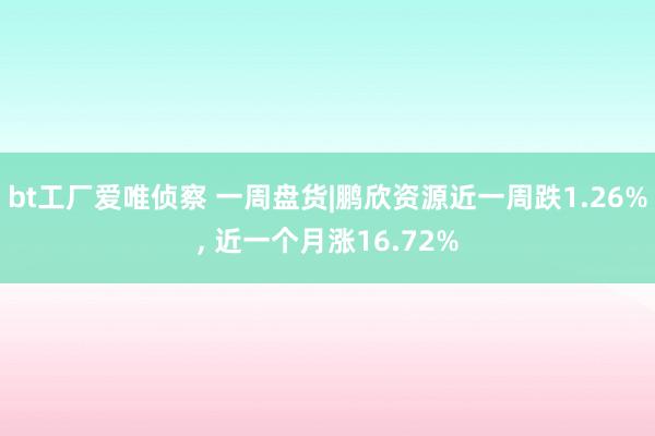 bt工厂爱唯侦察 一周盘货|鹏欣资源近一周跌1.26%, 近