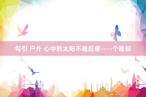 勾引 户外 心中的太阳不雅后感----个险部