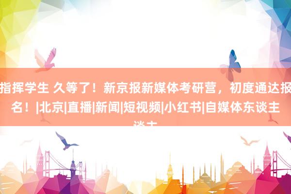 指挥学生 久等了！新京报新媒体考研营，初度通达报名！|北京|