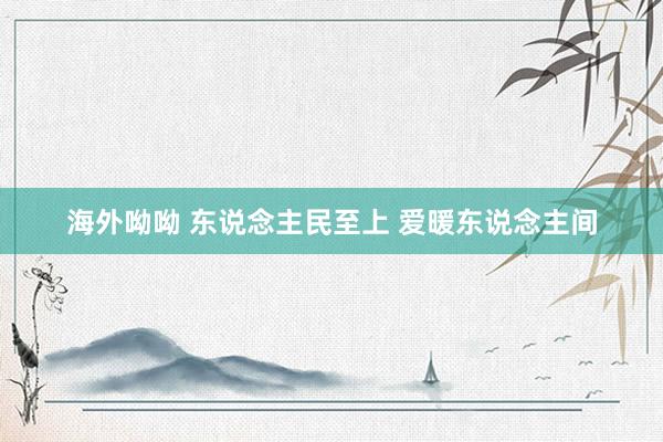 海外呦呦 东说念主民至上 爱暖东说念主间