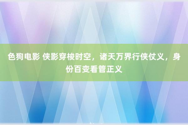 色狗电影 侠影穿梭时空，诸天万界行侠仗义，身份百变看管正义