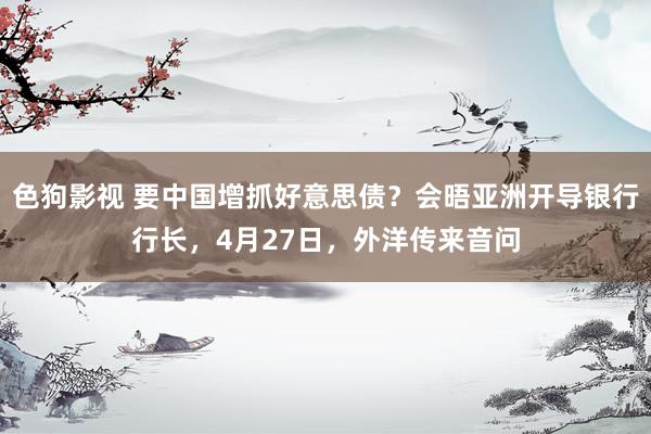 色狗影视 要中国增抓好意思债？会晤亚洲开导银行行长，4月27