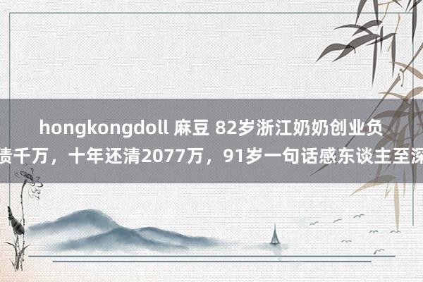 hongkongdoll 麻豆 82岁浙江奶奶创业负债千万，