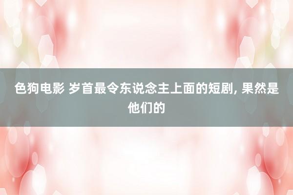 色狗电影 岁首最令东说念主上面的短剧, 果然是他们的