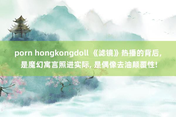 porn hongkongdoll 《滤镜》热播的背后, 是