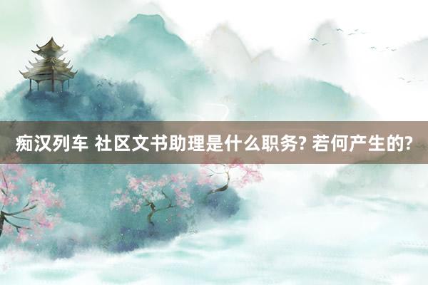 痴汉列车 社区文书助理是什么职务? 若何产生的?