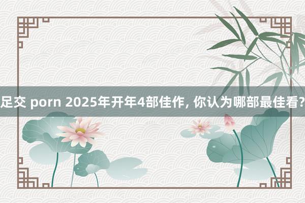 足交 porn 2025年开年4部佳作, 你认为哪部最佳看?