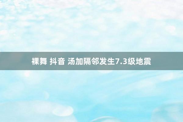 裸舞 抖音 汤加隔邻发生7.3级地震