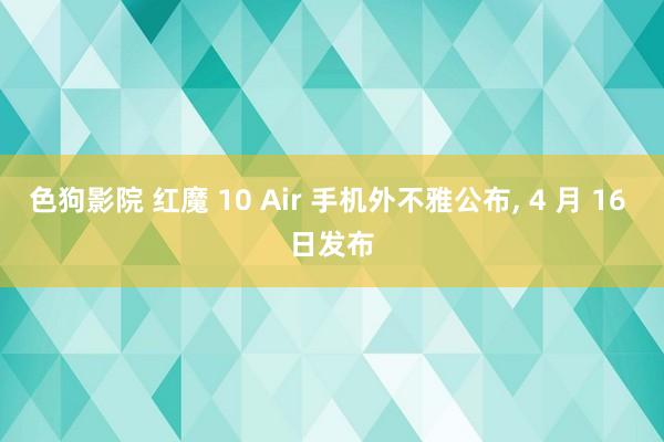色狗影院 红魔 10 Air 手机外不雅公布, 4 月 16