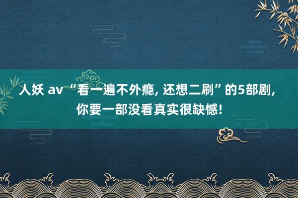 人妖 av “看一遍不外瘾, 还想二刷”的5部剧, 你要一部
