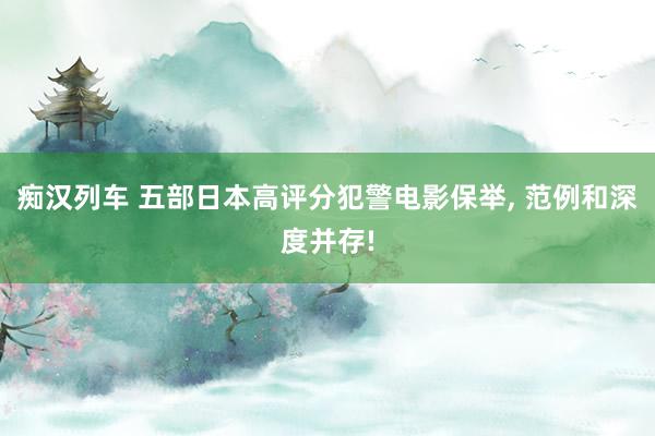 痴汉列车 五部日本高评分犯警电影保举, 范例和深度并存!