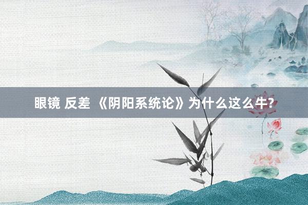 眼镜 反差 《阴阳系统论》为什么这么牛?