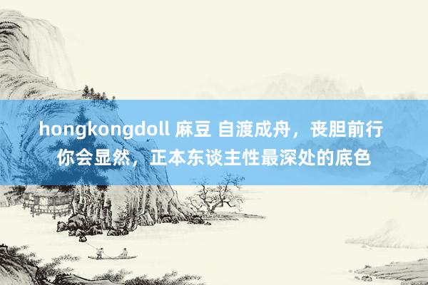 hongkongdoll 麻豆 自渡成舟，丧胆前行 你会显然，正本东谈主性最深处的底色