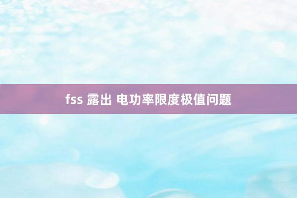 fss 露出 电功率限度极值问题