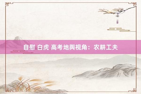 自慰 白虎 高考地舆视角：农耕工夫