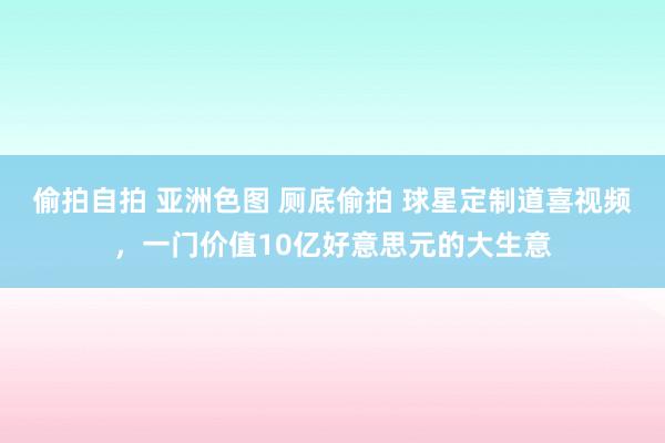 偷拍自拍 亚洲色图 厕底偷拍 球星定制道喜视频，一门价值10